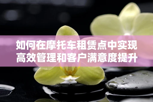 如何在摩托车租赁点中实现高效管理和客户满意度提升？