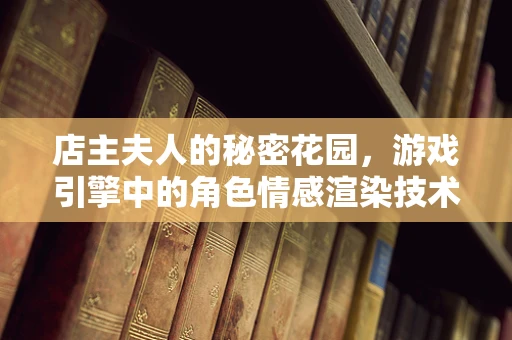 店主夫人的秘密花园，游戏引擎中的角色情感渲染技术