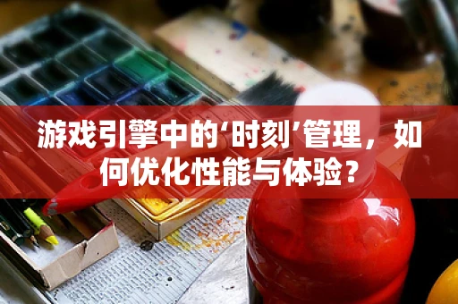 游戏引擎中的‘时刻’管理，如何优化性能与体验？