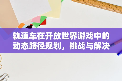 轨道车在开放世界游戏中的动态路径规划，挑战与解决方案