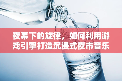 夜幕下的旋律，如何利用游戏引擎打造沉浸式夜市音乐节体验？
