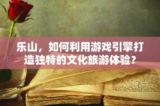 乐山，如何利用游戏引擎打造独特的文化旅游体验？