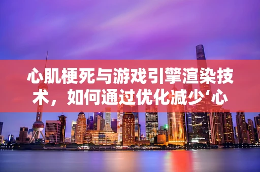心肌梗死与游戏引擎渲染技术，如何通过优化减少‘心脏’的‘负担’？