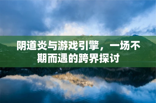 阴道炎与游戏引擎，一场不期而遇的跨界探讨