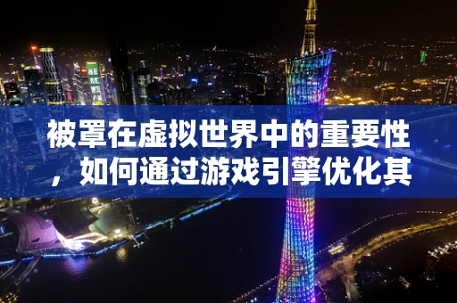 被罩在虚拟世界中的重要性，如何通过游戏引擎优化其材质与交互？