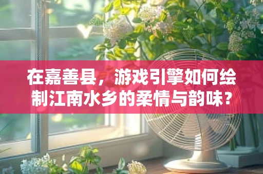 在嘉善县，游戏引擎如何绘制江南水乡的柔情与韵味？