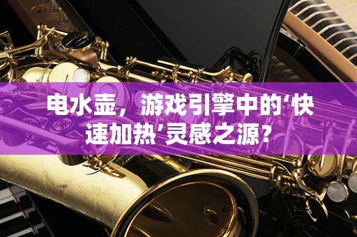 电水壶，游戏引擎中的‘快速加热’灵感之源？