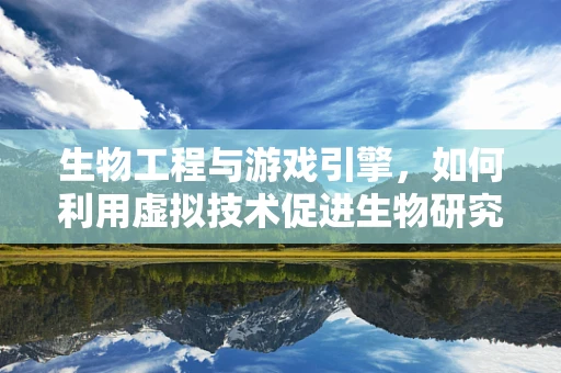 生物工程与游戏引擎，如何利用虚拟技术促进生物研究？
