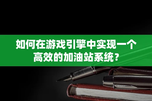 如何在游戏引擎中实现一个高效的加油站系统？