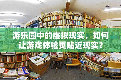 游乐园中的虚拟现实，如何让游戏体验更贴近现实？