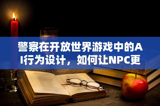 警察在开放世界游戏中的AI行为设计，如何让NPC更真实？