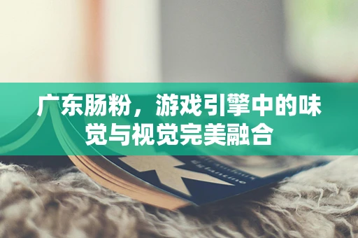 广东肠粉，游戏引擎中的味觉与视觉完美融合