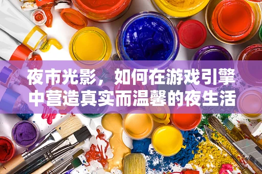 夜市光影，如何在游戏引擎中营造真实而温馨的夜生活场景？