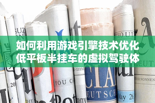 如何利用游戏引擎技术优化低平板半挂车的虚拟驾驶体验？