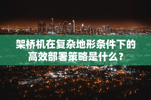 架桥机在复杂地形条件下的高效部署策略是什么？