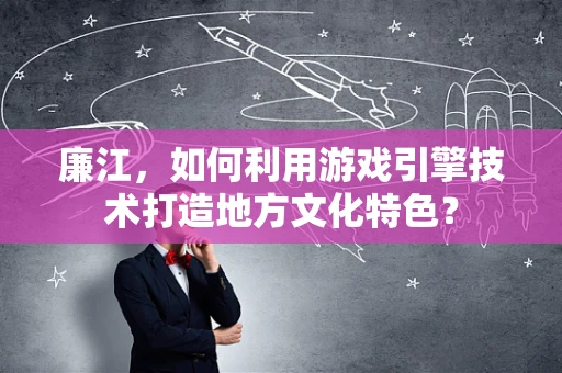廉江，如何利用游戏引擎技术打造地方文化特色？