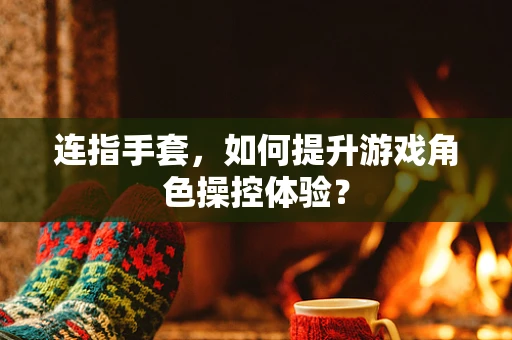 连指手套，如何提升游戏角色操控体验？
