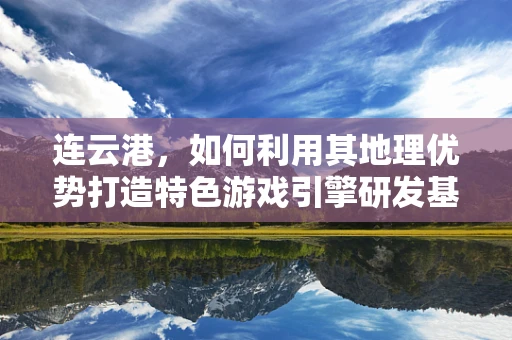 连云港，如何利用其地理优势打造特色游戏引擎研发基地？