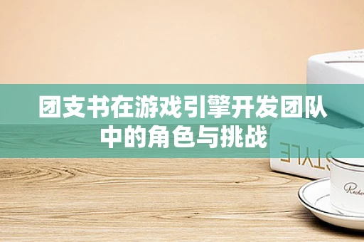 团支书在游戏引擎开发团队中的角色与挑战