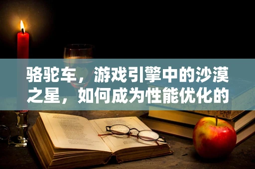 骆驼车，游戏引擎中的沙漠之星，如何成为性能优化的关键？