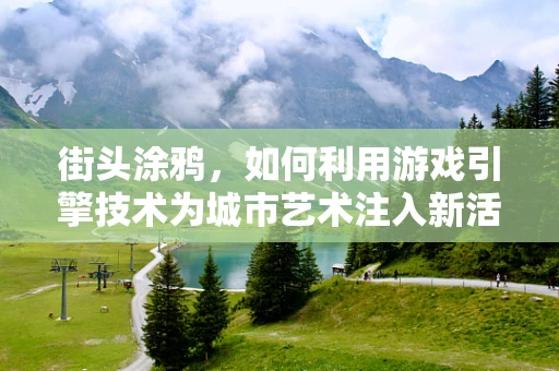 街头涂鸦，如何利用游戏引擎技术为城市艺术注入新活力？