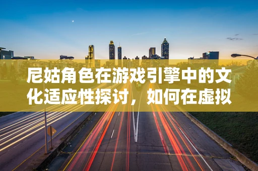 尼姑角色在游戏引擎中的文化适应性探讨，如何在虚拟世界中保持尊重与真实感？