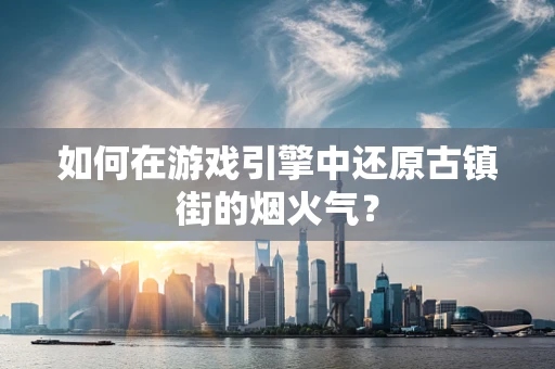 如何在游戏引擎中还原古镇街的烟火气？