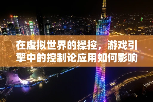 在虚拟世界的操控，游戏引擎中的控制论应用如何影响玩家体验？