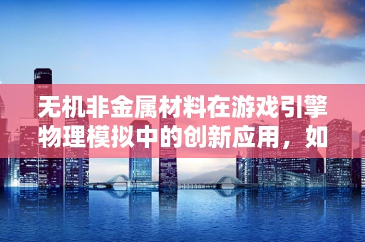 无机非金属材料在游戏引擎物理模拟中的创新应用，如何提升虚拟世界的真实感？