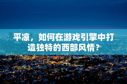 平凉，如何在游戏引擎中打造独特的西部风情？