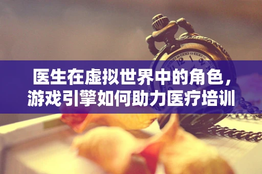 医生在虚拟世界中的角色，游戏引擎如何助力医疗培训？