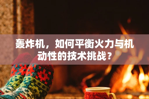 轰炸机，如何平衡火力与机动性的技术挑战？