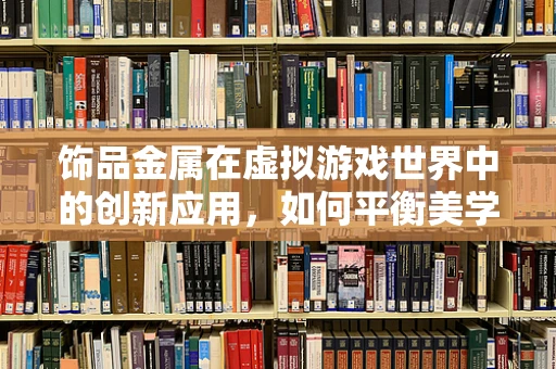 饰品金属在虚拟游戏世界中的创新应用，如何平衡美学与性能？