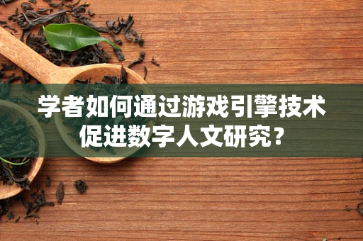 学者如何通过游戏引擎技术促进数字人文研究？