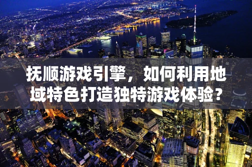 抚顺游戏引擎，如何利用地域特色打造独特游戏体验？