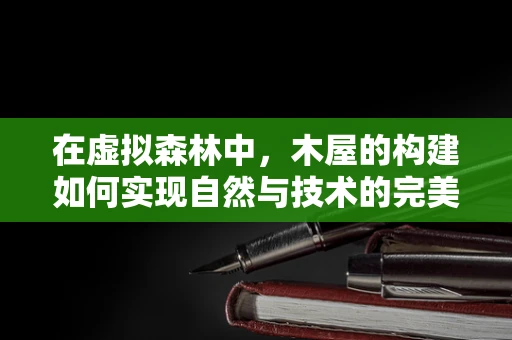 在虚拟森林中，木屋的构建如何实现自然与技术的完美融合？