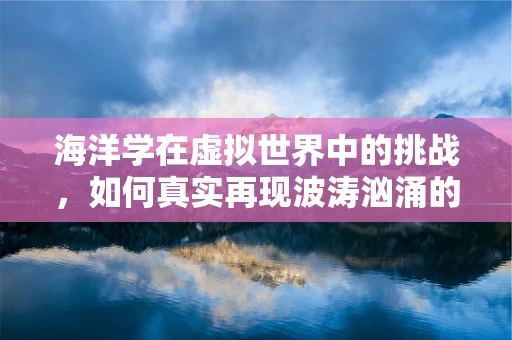海洋学在虚拟世界中的挑战，如何真实再现波涛汹涌的海洋？