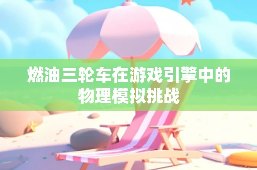 燃油三轮车在游戏引擎中的物理模拟挑战