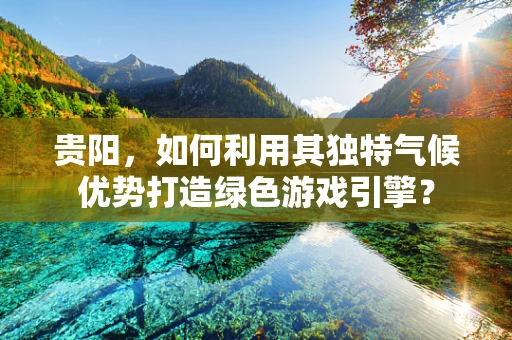 贵阳，如何利用其独特气候优势打造绿色游戏引擎？