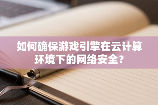 如何确保游戏引擎在云计算环境下的网络安全？