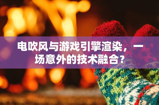 电吹风与游戏引擎渲染，一场意外的技术融合？