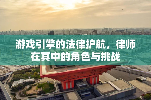 游戏引擎的法律护航，律师在其中的角色与挑战