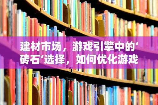 建材市场，游戏引擎中的‘砖石’选择，如何优化游戏世界的构建？