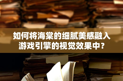 如何将海棠的细腻美感融入游戏引擎的视觉效果中？