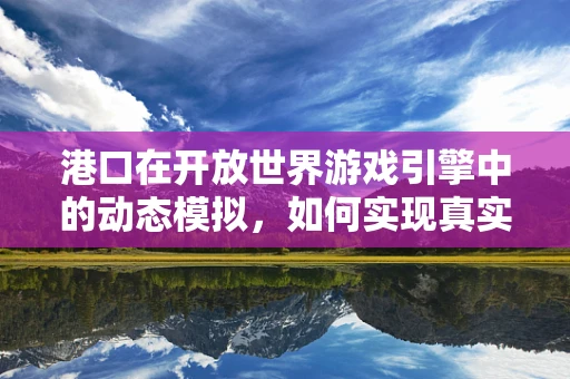 港口在开放世界游戏引擎中的动态模拟，如何实现真实感与性能的平衡？