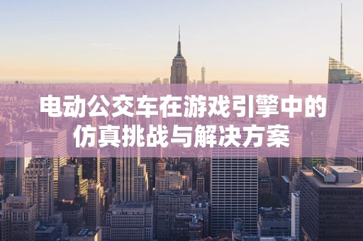 电动公交车在游戏引擎中的仿真挑战与解决方案