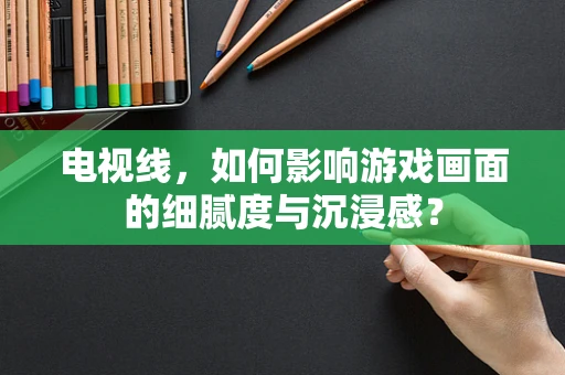 电视线，如何影响游戏画面的细腻度与沉浸感？
