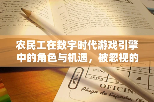 农民工在数字时代游戏引擎中的角色与机遇，被忽视的数字劳动力？