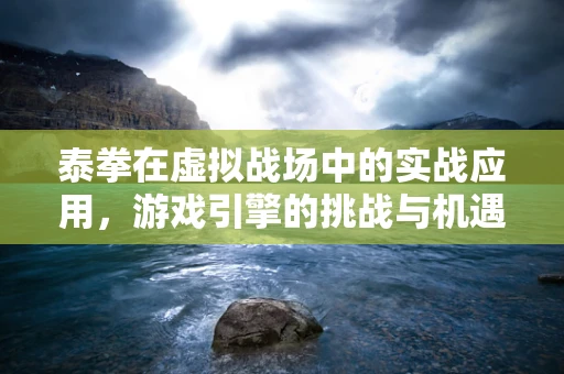 泰拳在虚拟战场中的实战应用，游戏引擎的挑战与机遇