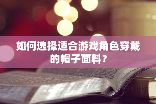 如何选择适合游戏角色穿戴的帽子面料？